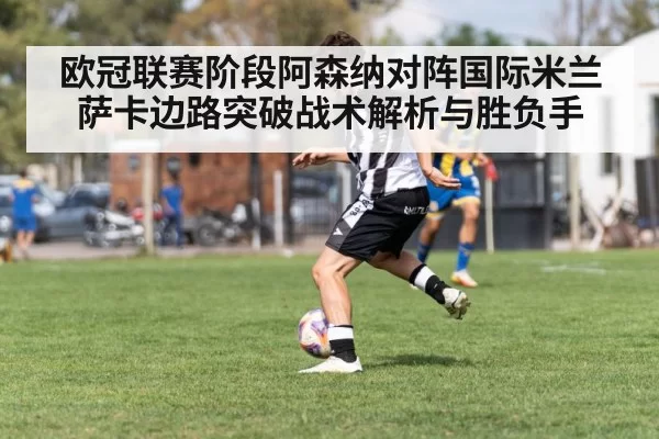 欧冠联赛阶段阿森纳对阵国际米兰萨卡边路突破战术解析与胜负手