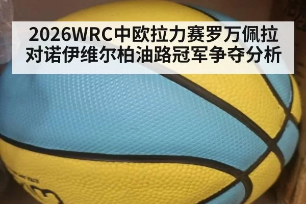 2026WRC中欧拉力赛罗万佩拉对诺伊维尔柏油路冠军争夺分析