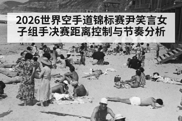 2026世界空手道锦标赛尹笑言女子组手决赛距离控制与节奏分析